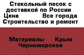  Стекольный песок с доставкой по России › Цена ­ 1 190 - Все города Строительство и ремонт » Материалы   . Крым,Черноморское